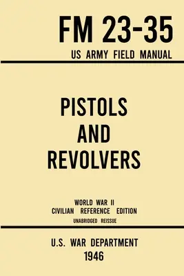 Pistole a revolvery - FM 23-35 Polní příručka americké armády (1946 World War II Civilian Reference Edition): Nezkrácená technická příručka o starých a starých zbraních - Pistols and Revolvers - FM 23-35 US Army Field Manual (1946 World War II Civilian Reference Edition): Unabridged Technical Manual On Vintage and Colle