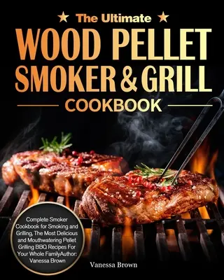 The Ultimate Wood Pellet Grill and Smoker Cookbook: Kuchařka pro uzení a grilování, nejchutnější a nejlahodnější peletový gri: Kompletní kuchařka pro uzení a grilování - The Ultimate Wood Pellet Grill and Smoker Cookbook: Complete Smoker Cookbook for Smoking and Grilling, The Most Delicious and Mouthwatering Pellet Gri