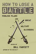 Jak prohrát bitvu: Jak se zbavit hloupých plánů a velkých vojenských omylů? - How to Lose a Battle: Foolish Plans and Great Military Blunders