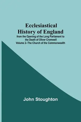 Církevní dějiny Anglie od zahájení Dlouhého parlamentu do smrti Olivera Cromwella 2. díl - Církev Commonwealthu - Ecclesiastical History Of England From The Opening Of The Long Parliament To The Death Of Oliver Cromwell Volume 2--The Church Of The Commonwealth