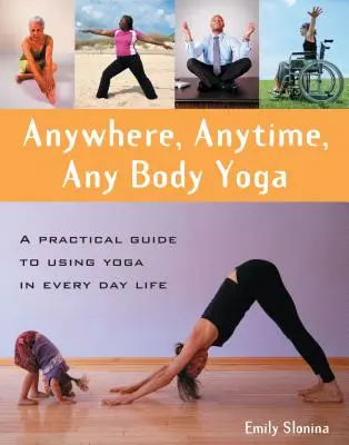 Jóga kdekoli, kdykoli a v jakémkoli těle: Praktický průvodce používáním jógy v každodenním životě - Anywhere, Anytime, Any Body Yoga: A Practical Guide to Using Yoga in Everyday Life
