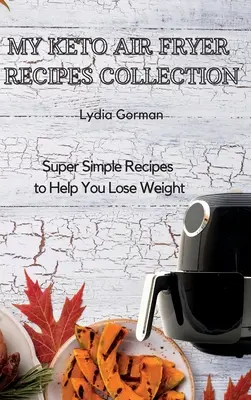 Moje sbírka receptů pro keto fritézu: Kuchyňské recepty: Super jednoduché recepty, které vám pomohou zhubnout. - My Keto Air Fryer Recipes Collection: Super Simple Recipes to Help You Lose Weight