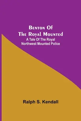 Benton of the Royal Mounted: A Tale Of the Royal Northwest Mounted Police (Příběh královské severozápadní jízdní policie) - Benton Of The Royal Mounted: A Tale Of The Royal Northwest Mounted Police