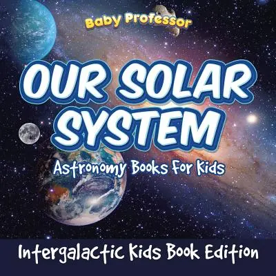 Naše sluneční soustava: Knihy o astronomii pro děti - mezigalaktická edice knih pro děti - Our Solar System: Astronomy Books For Kids - Intergalactic Kids Book Edition