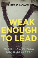 Dost slabý na to, aby vedl: Co nám Bible říká o silném vůdcovství: Jak se dostat do vedení? - Weak Enough to Lead: What the Bible Tells Us about Powerful Leadership