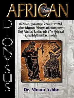 Africký Dionýsos: (The Ancient Egyptian Origins of Ancient Greek Myth, Culture, Religion and Philosophy, and Modern Masonry, Greek Frater). - African Dionysus: The Ancient Egyptian Origins of Ancient Greek Myth, Culture, Religion and Philosophy, and Modern Masonry, Greek Frater