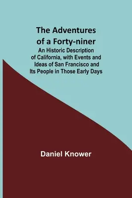 The Adventures of a Forty-niner; An Historic Description of California, with Events and Ideas of San Francisco and Its People in Those Early Days (Dobrodružství čtyřicátníka; Historický popis Kalifornie s událostmi a představami o San Franciscu a jeho obyvatelích v oněch raných dobách) - The Adventures of a Forty-niner; An Historic Description of California, with Events and Ideas of San Francisco and Its People in Those Early Days