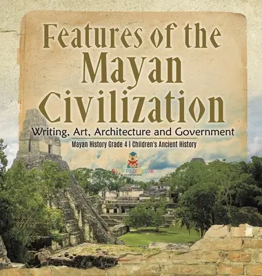 Zvláštnosti mayské civilizace: Mayská civilizace: Písmo, umění, architektura a vláda - Dějiny Mayů pro 4. třídu - Dětské dějiny starověku - Features of the Mayan Civilization: Writing, Art, Architecture and Government - Mayan History Grade 4 - Children's Ancient History