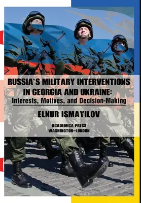 Vojenské intervence Ruska v Gruzii a na Ukrajině: Zájmy, motivy a rozhodování v této oblasti - Russia's Military Interventions in Georgia and Ukraine: Interests, Motives, and Decision-Making