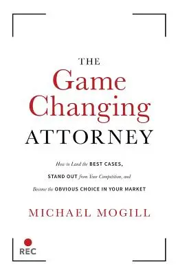 Advokát, který mění pravidla hry: Jak vyřešit nejlepší případy, odlišit se od konkurence a stát se jasnou volbou na trhu - The Game Changing Attorney: How to Land the Best Cases, Stand Out from Your Competition, and Become the Obvious Choice in Your Market