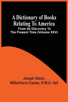 Slovník knih týkajících se Ameriky od jejího objevení po současnost (svazek Xxv) - A Dictionary Of Books Relating To America, From Its Discovery To The Present Time (Volume Xxv)