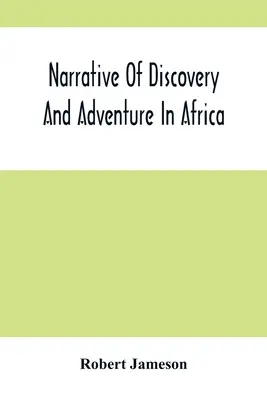 Vyprávění o objevech a dobrodružstvích v Africe: Od nejstarších dob až po současnost; s ilustracemi geologie, mineralogie a zoologie - Narrative Of Discovery And Adventure In Africa: From The Earliest Ages To The Present Time; With Illustrations Of The Geology, Mineralogy, And Zoology
