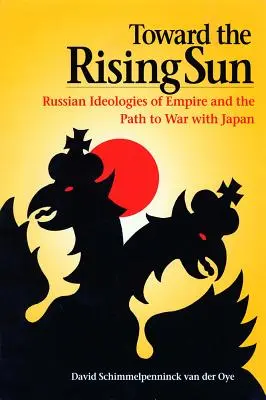 Směrem k vycházejícímu slunci: Ruské ideologie impéria a cesta k válce s Japonskem: K císařskému pluku: ruské ideologie impéria a cesta k válce s Japonskem - Toward the Rising Sun: Russian Ideologies of Empire and the Path to War with Japan