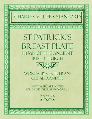 St Patrick's Breastplate - Hymn of the Ancient Irish Church - Words by Cecil Frances Alexander - Sheet Music Arranged for Mixed Chorus and Organ in G (Hymnus staré irské církve - slova Cecil Frances Alexander - noty v úpravě pro smíšený sbor a varhany v G) - St Patrick's Breastplate - Hymn of the Ancient Irish Church - Words by Cecil Frances Alexander - Sheet Music Arranged for Mixed Chorus and Organ in G