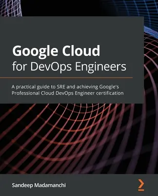 Google Cloud pro DevOps inženýry: Praktický průvodce SRE a získání certifikace Google Professional Cloud DevOps Engineer - Google Cloud for DevOps Engineers: A practical guide to SRE and achieving Google's Professional Cloud DevOps Engineer certification