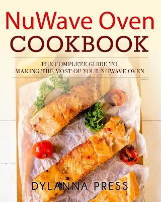 NuWave Oven Cookbook (Kuchařka pro trouby NuWave): Kompletní průvodce, jak co nejlépe využít troubu NuWave - NuWave Oven Cookbook: The Complete Guide to Making the Most of Your NuWave Oven