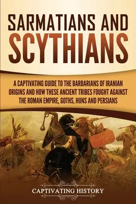 Sarmaté a Skythové: Sarmati a Smithe: Poutavý průvodce barbary íránského původu a jejich bojem proti Římské říši, - Sarmatians and Scythians: A Captivating Guide to the Barbarians of Iranian Origins and How These Ancient Tribes Fought Against the Roman Empire,