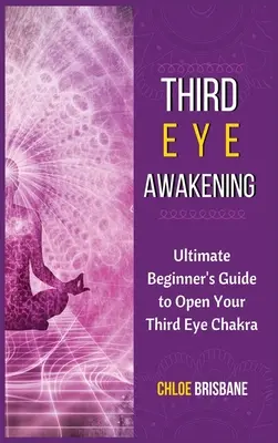 Probuzení třetího oka: Probuzení třetího oka: Ultimátní průvodce pro začátečníky, jak otevřít čakru třetího oka. - Third Eye Awakening: Ultimate Beginner's Guide to Open Your Third Eye Chakra