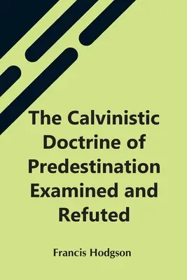 Kalvínské učení o předurčení zkoumáno a vyvráceno - The Calvinistic Doctrine Of Predestination Examined And Refuted