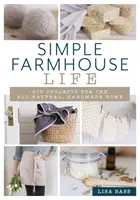 Prostý život na statku: Udělej si sám: Projekty pro zcela přírodní, ručně vyráběný domov - Simple Farmhouse Life: DIY Projects for the All-Natural, Handmade Home