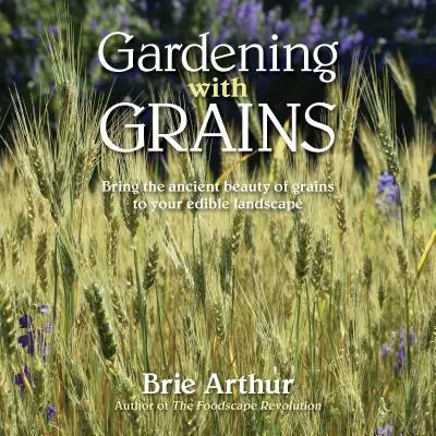 Zahradničení s obilím: Všestranná krása obilovin ve vaší jedlé krajině: Příručka pro zahradníky - Gardening with Grains: Bring the Versatile Beauty of Grains to Your Edible Landscape