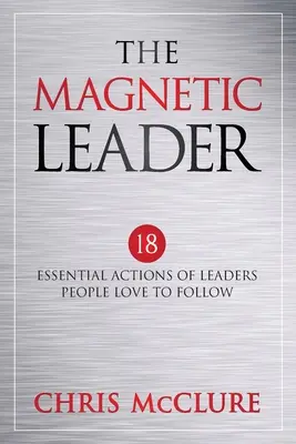 Magnetický vůdce: Magnetický vůdce: 18 základních činností vůdců, které lidé rádi následují - The Magnetic Leader: 18 Essential Actions of Leaders People Love To Follow
