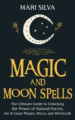 Magie a měsíční kouzla: Čarodějnická kouzla a magie podle magie a magie pro magii a kouzla podle magie a kouzel - Magic and Moon Spells: The Ultimate Guide to Unlocking the Power of Natural Forces, the 8 Lunar Phases, Wicca, and Witchcraft