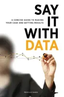 Řekni to s daty: Vydejte se na cestu k úspěchu: stručný průvodce, jak se prosadit a dosáhnout výsledků - Say It with Data: A Concise Guide to Making Your Case and Getting Results