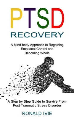 Zotavení z Ptsd: A Mind-body Approach to Regaining Emotional Control and Becoming Whole (A Step by Step Guide to Survive From Post Trau - Ptsd Recovery: A Mind-body Approach to Regaining Emotional Control and Becoming Whole (A Step by Step Guide to Survive From Post Trau