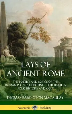 Ležáky starověkého Říma: Básně a písně římských národů, líčící jejich bitvy, lidovou historii a bohy. - Lays of Ancient Rome: The Poetry and Songs of the Roman Peoples, Depicting Their Battles, Folk History and Gods