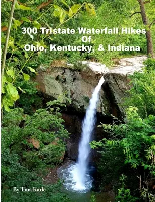 300 výletů k vodopádům v Ohiu, Kentucky a Indianě (300 Tristate Waterfall Hikes of Ohio, Kentucky & Indiana) - 300 Tristate Waterfall Hikes of Ohio, Kentucky & Indiana