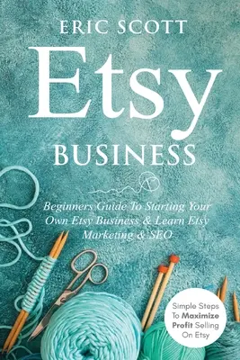 Etsy Business - Průvodce pro začátečníky, jak založit vlastní Etsy Business a naučit se Etsy Marketing a SEO: Jednoduché kroky k maximalizaci zisku při prodeji na Etsy: Jak se naučit SEO? - Etsy Business - Beginners Guide To Starting Your Own Etsy Business & Learn Etsy Marketing & SEO: Simple Steps To Maximize Profit Selling On Etsy