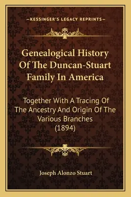Genealogické dějiny rodiny Duncan-Stuartů v Americe: Společně s přehledem předků a původu různých větví rodu - Genealogical History Of The Duncan-Stuart Family In America: Together With A Tracing Of The Ancestry And Origin Of The Various Branches