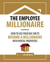 Zaměstnanec milionář: Jak se stát milionářem díky pronájmu nemovitostí: Jak využít své denní zaměstnání k tomu, abyste se stali milionářem? - The Employee Millionaire: How to Use Your Day Job to Become a Millionaire with Rental Properties
