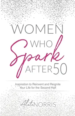 Women Who Spark After 50: Inspiration to Reinvent and Reignite Your Life for the Second Half (Ženy, které po padesátce jiskří: Inspirace, jak znovu objevit a nastartovat svůj život do druhé poloviny) - Women Who Spark After 50: Inspiration to Reinvent and Reignite Your Life for the Second Half