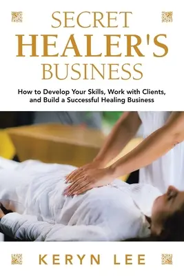 Tajný obchod léčitele: Jak rozvíjet své dovednosti, pracovat s klienty a vybudovat úspěšný léčitelský byznys? - Secret Healer's Business: How to Develop Your Skills, Work with Clients, and Build a Successful Healing Business