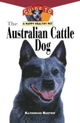 Australský honácký pes: Průvodce majitele pro šťastného a zdravého domácího mazlíčka - The Australian Cattle Dog: An Owner's Guide to a Happy Healthy Pet