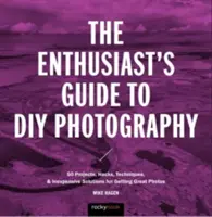 Průvodce nadšence fotografováním pro kutily: 77 projektů, hacků, technik a levných řešení pro pořízení skvělých fotografií - The Enthusiast's Guide to DIY Photography: 77 Projects, Hacks, Techniques, and Inexpensive Solutions for Getting Great Photos