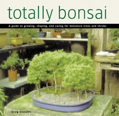Totally Bonsai: Bonsai: Průvodce pěstováním, tvarováním a péčí o miniaturní stromy a keře (A Guide to Growing, Shaping, and Caring for Miniature Trees and Shrubs) - Totally Bonsai: A Guide to Growing, Shaping, and Caring for Miniature Trees and Shrubs