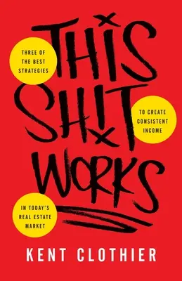 This Sh*t Works: Tři z nejlepších strategií, jak si na dnešním trhu s nemovitostmi vytvořit konzistentní příjem: Tři z nejlepších strategií, jak si na dnešním trhu s nemovitostmi vytvořit konzistentní příjem - This Sh*t Works: Three of the Best Strategies to Create Consistent Income in Today's Real Estate Market