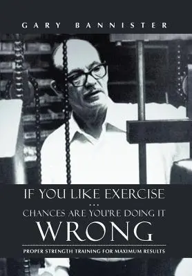 If You Like Exercise ... Je pravděpodobné, že to děláte špatně: Správný silový trénink pro dosažení maximálních výsledků - If You Like Exercise ... Chances Are You're Doing It Wrong: Proper Strength Training for Maximum Results