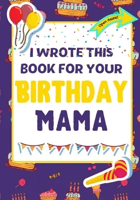Napsal jsem tuhle knihu k tvým narozeninám, mami: Dokonalý dárek k narozeninám pro děti, které si mohou vytvořit vlastní knihu pro maminku - I Wrote This Book For Your Birthday Mama: The Perfect Birthday Gift For Kids to Create Their Very Own Book For Mama