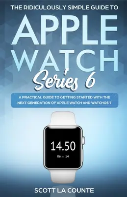 Směšně jednoduchý průvodce hodinkami Apple Watch Series 6: Praktický průvodce pro začátky s novou generací hodinek Apple Watch a operačního systému WatchOS - The Ridiculously Simple Guide to Apple Watch Series 6: A Practical Guide to Getting Started With the Next Generation of Apple Watch and WatchOS