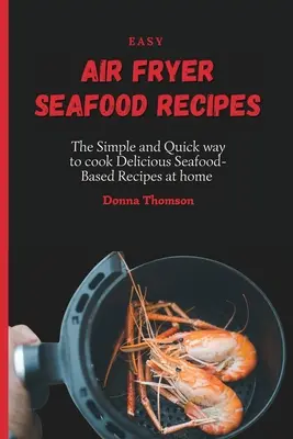 Snadné recepty na mořské plody z fritézy: Jednoduchý a rychlý způsob, jak si doma připravit chutné recepty z mořských plodů. - Easy Air Fryer Seafood Recipes: The Simple and Quick way to cook Delicious Seafood-Based Recipes at home