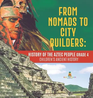 Od kočovníků ke stavitelům měst: Dějiny Aztéků pro 4. třídu - Dětské knihy o starověké historii - From Nomads to City Builders: History of the Aztec People Grade 4 - Children's Ancient History