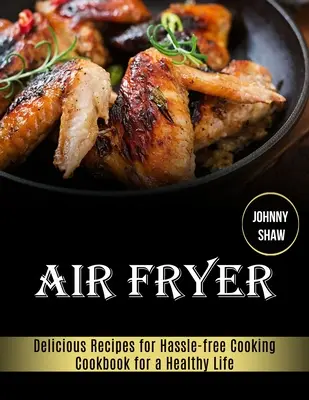 Fritéza na vzduchu: Kuchařka pro zdravý život (lahodné recepty pro bezproblémové vaření) - Air Fryer: Cookbook for a Healthy Life (Delicious Recipes for Hassle-free Cooking)