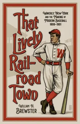 To živé město na železnici: Waverly, New York a vznik moderního baseballu, 1899-1901 - That Lively Railroad Town: Waverly, New York and the Making of Modern Baseball, 1899-1901