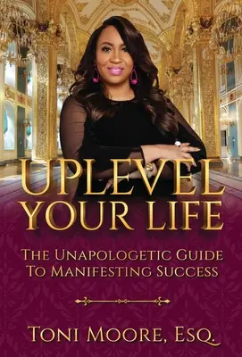 Uplevelujte svůj život: Vydejte se na cestu k úspěchu: Neotřelý průvodce manifestací úspěchu (The Unapologetic Guide to Manifest Success) - Uplevel Your Life: The Unapologetic Guide to Manifest Success