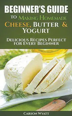 Průvodce pro začátečníky výrobou domácího sýra, másla a jogurtu: Vychytané recepty ideální pro každého začátečníka! - Beginners Guide to Making Homemade Cheese, Butter & Yogurt: Delicious Recipes Perfect for Every Beginner!