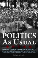 Politika jako obvykle: Thomas Dewey, Franklin Roosevelt a válečná prezidentská kampaň v roce 1944 - Politics as Usual: Thomas Dewey, Franklin Roosevelt, and the Wartime Presidential Campaign of 1944